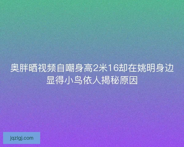 奥胖晒视频自嘲身高2米16却在姚明身边显得小鸟依人揭秘原因