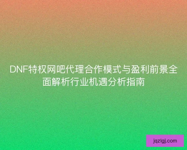 DNF特权网吧代理合作模式与盈利前景全面解析行业机遇分析指南