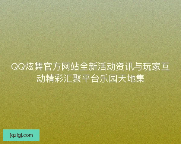 QQ炫舞官方网站全新活动资讯与玩家互动精彩汇聚平台乐园天地集