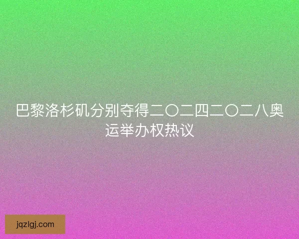 巴黎洛杉矶分别夺得二〇二四二〇二八奥运举办权热议